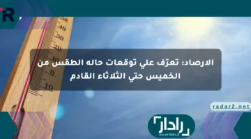 الأرصاد: تعرّف على توقعات حالة الطقس من الخميس حتى الثلاثاء القادم